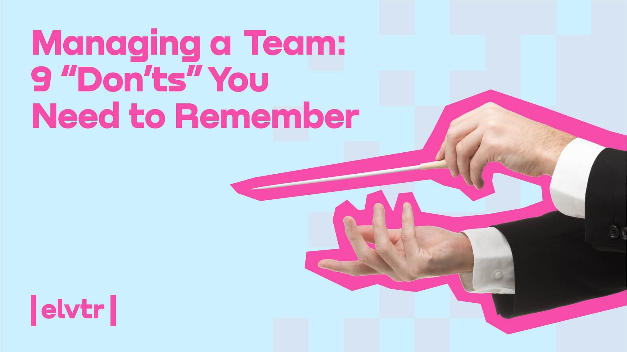 Managing a Team: 9 “Don’ts” You Need to Remember