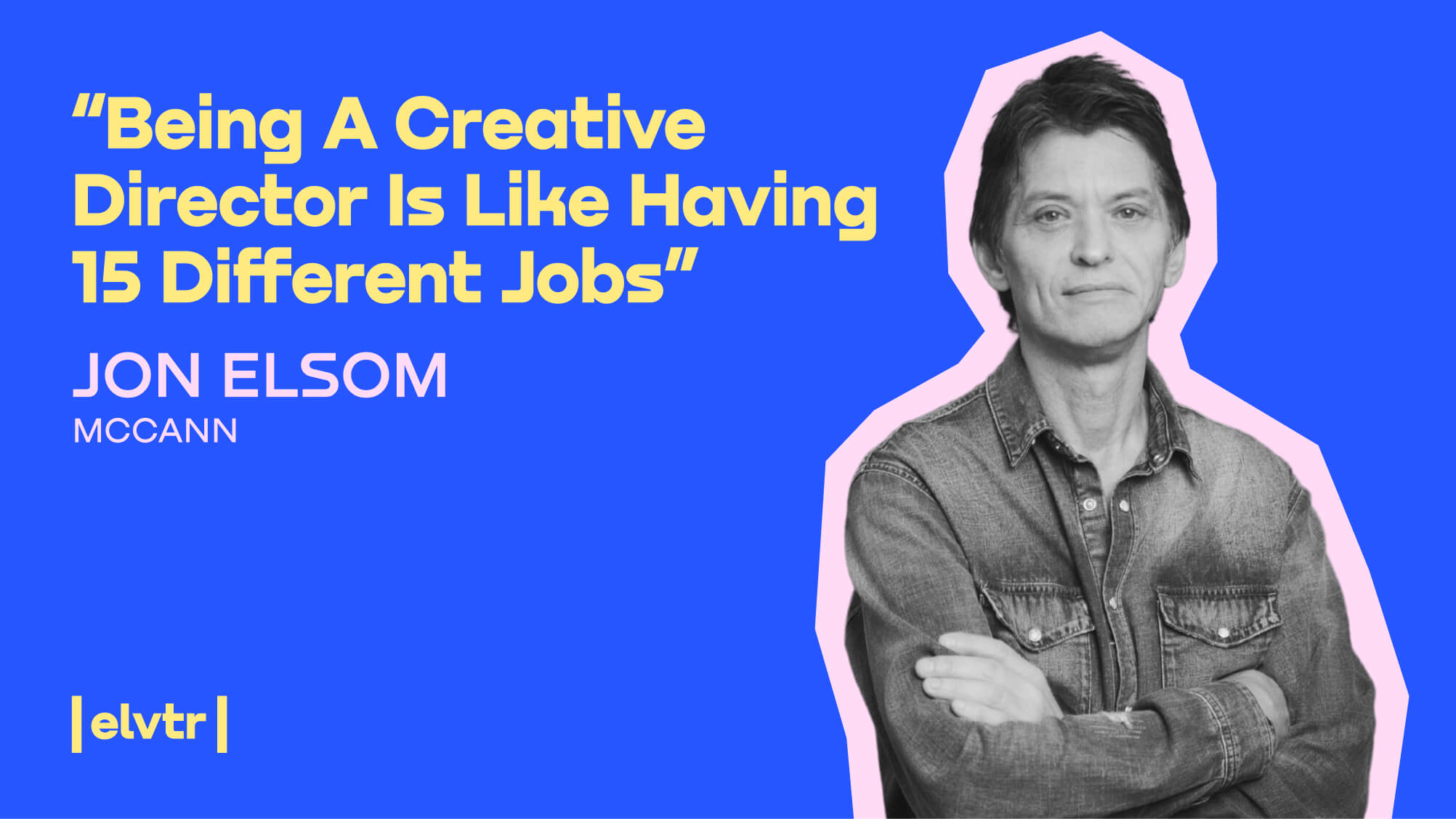 McCann’s Creative Mastermind Jon Elsom: “Being a Creative Director is Like Having 15 Different Jobs”